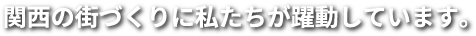 関西の街づくりに私たちが躍動しています。
